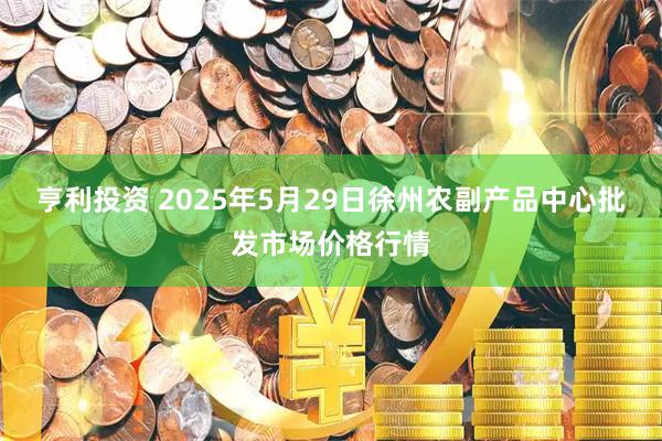 亨利投资 2025年5月29日徐州农副产品中心批发市场价格行情