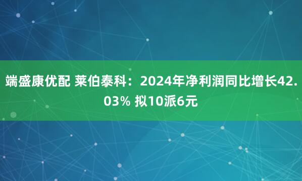 端盛康优配 莱伯泰科：2024年净利润同比增长42.03% 拟10派6元