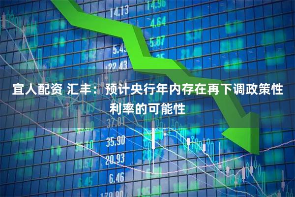 宜人配资 汇丰：预计央行年内存在再下调政策性利率的可能性
