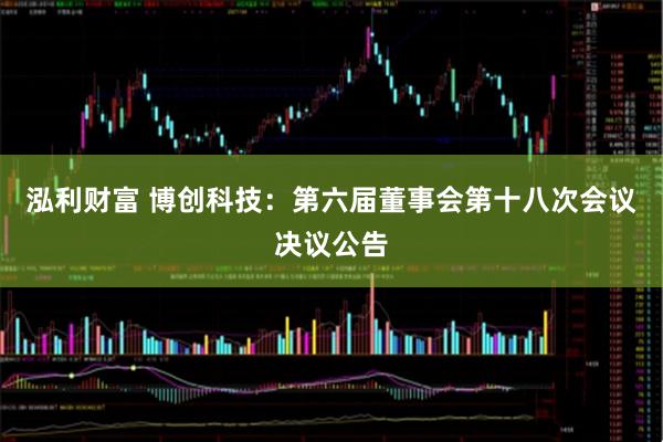 泓利财富 博创科技：第六届董事会第十八次会议决议公告