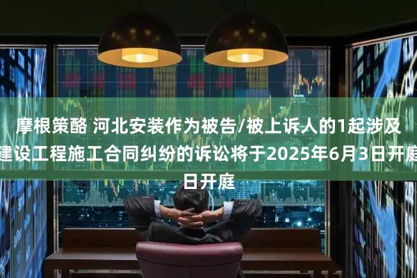 摩根策酪 河北安装作为被告/被上诉人的1起涉及建设工程施工合同纠纷的诉讼将于2025年6月3日开庭