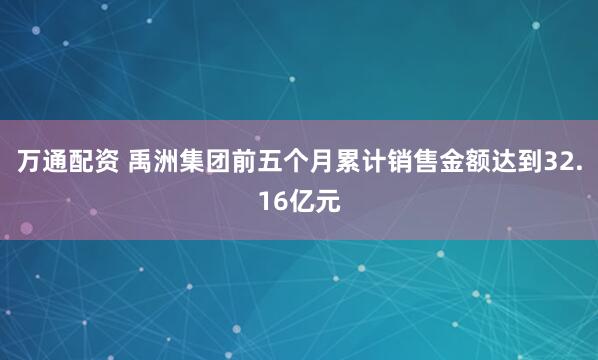 万通配资 禹洲集团前五个月累计销售金额达到32.16亿元