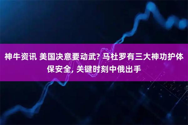 神牛资讯 美国决意要动武? 马杜罗有三大神功护体保安全, 关键时刻中俄出手