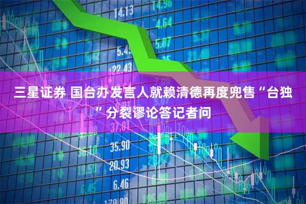 三星证券 国台办发言人就赖清德再度兜售“台独”分裂谬论答记者问