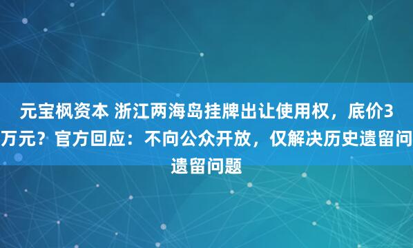 元宝枫资本 浙江两海岛挂牌出让使用权，底价3.7万元？官方回应：不向公众开放，仅解决历史遗留问题