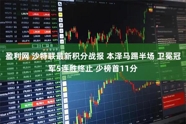 盈利网 沙特联最新积分战报 本泽马踢半场 卫冕冠军5连胜终止 少榜首11分
