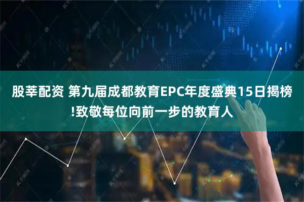 股莘配资 第九届成都教育EPC年度盛典15日揭榜!致敬每位向前一步的教育人