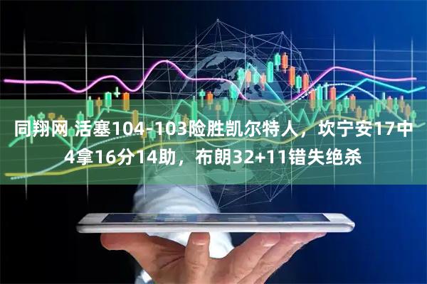 同翔网 活塞104-103险胜凯尔特人，坎宁安17中4拿16分14助，布朗32+11错失绝杀
