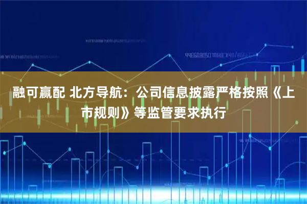 融可赢配 北方导航：公司信息披露严格按照《上市规则》等监管要求执行