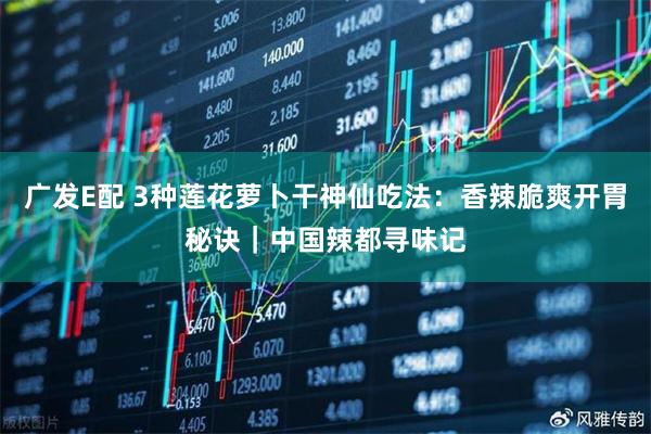 广发E配 3种莲花萝卜干神仙吃法：香辣脆爽开胃秘诀｜中国辣都寻味记