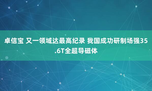卓信宝 又一领域达最高纪录 我国成功研制场强35.6T全超导磁体