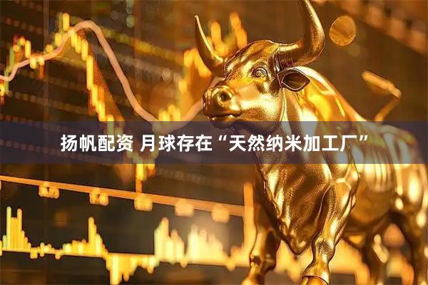 扬帆配资 月球存在“天然纳米加工厂”