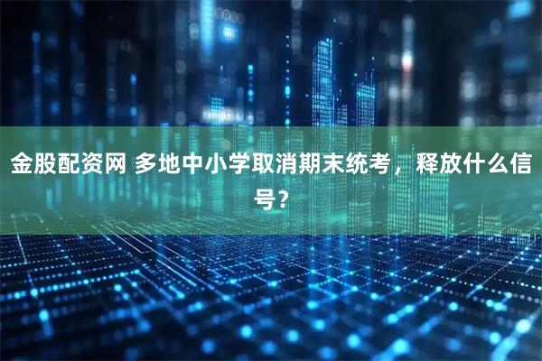 金股配资网 多地中小学取消期末统考，释放什么信号？