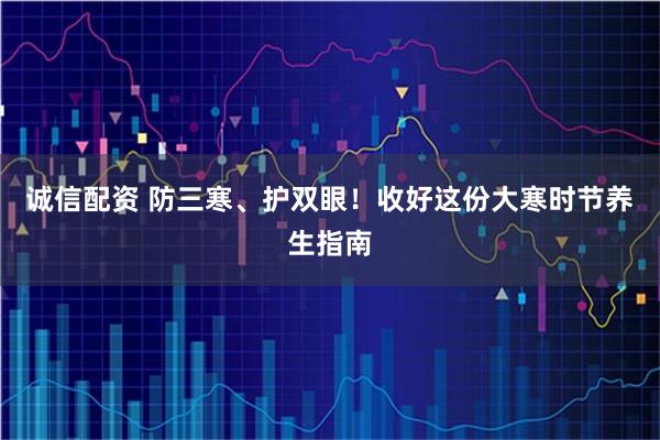 诚信配资 防三寒、护双眼！收好这份大寒时节养生指南
