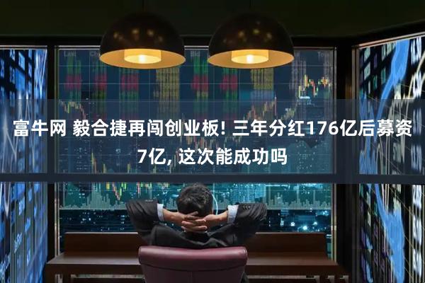 富牛网 毅合捷再闯创业板! 三年分红176亿后募资7亿, 这次能成功吗