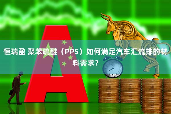 恒瑞盈 聚苯硫醚（PPS）如何满足汽车汇流排的材料需求？