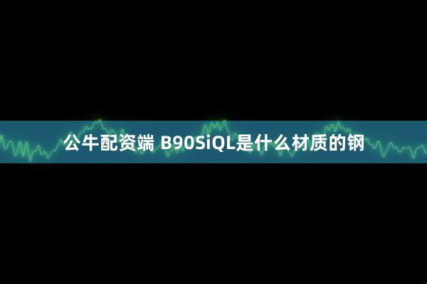 公牛配资端 B90SiQL是什么材质的钢
