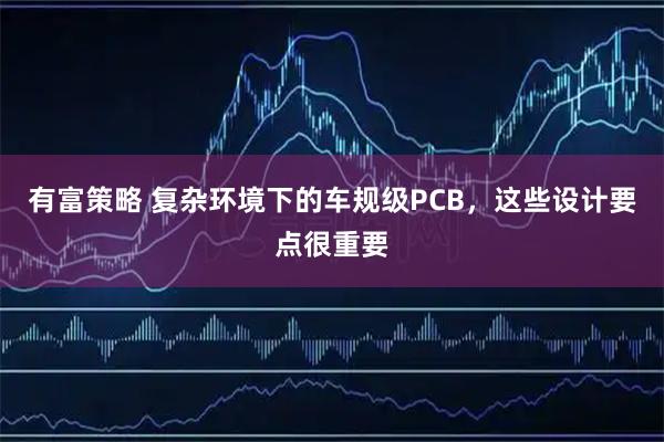 有富策略 复杂环境下的车规级PCB，这些设计要点很重要