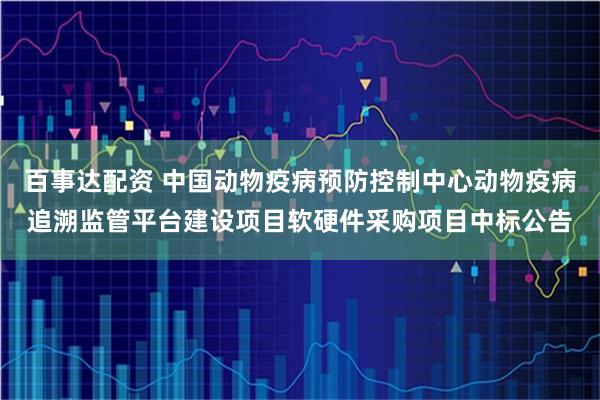 百事达配资 中国动物疫病预防控制中心动物疫病追溯监管平台建设项目软硬件采购项目中标公告