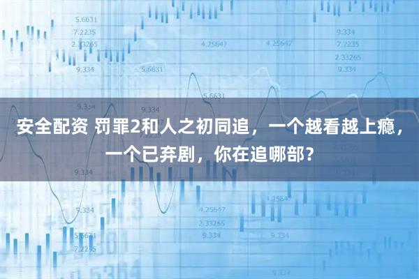 安全配资 罚罪2和人之初同追，一个越看越上瘾，一个已弃剧，你在追哪部？