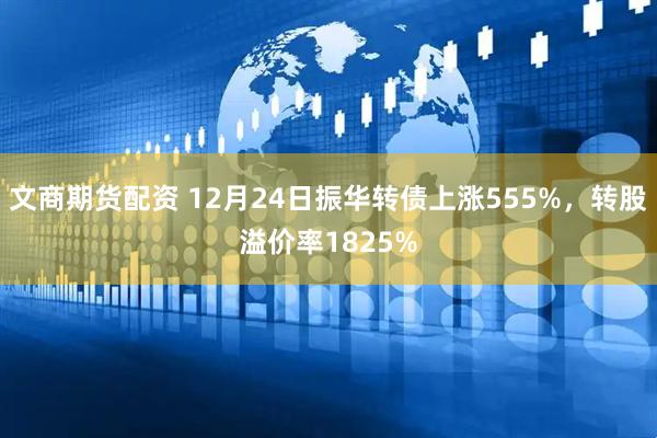文商期货配资 12月24日振华转债上涨555%，转股溢价率1825%