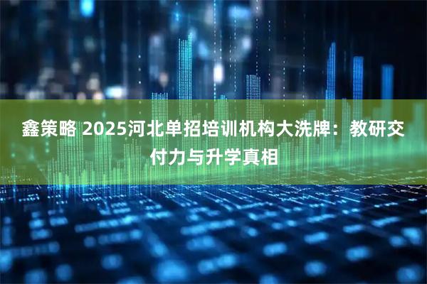 鑫策略 2025河北单招培训机构大洗牌：教研交付力与升学真相