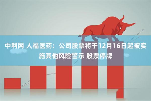 中利网 人福医药：公司股票将于12月16日起被实施其他风险警示 股票停牌
