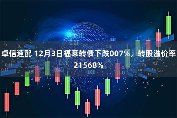 卓信速配 12月3日福莱转债下跌007%，转股溢价率21568%