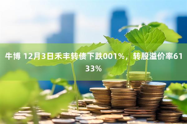 牛博 12月3日禾丰转债下跌001%，转股溢价率6133%