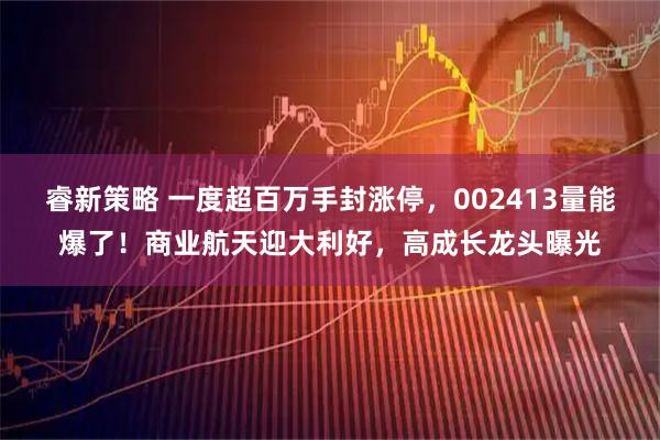 睿新策略 一度超百万手封涨停，002413量能爆了！商业航天迎大利好，高成长龙头曝光