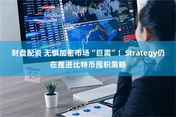 财盘配资 无惧加密市场“巨震”！Strategy仍在推进比特币囤积策略