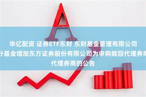华亿配资 证券ETF东财 东财基金管理有限公司旗下部分基金增加东方证券股份有限公司为申购赎回代理券商的公告
