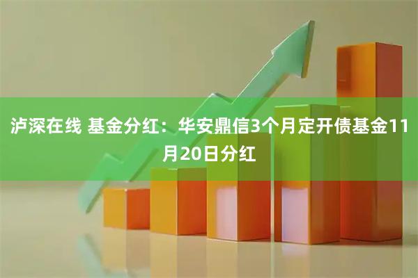 泸深在线 基金分红：华安鼎信3个月定开债基金11月20日分红