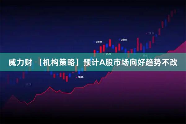 威力财 【机构策略】预计A股市场向好趋势不改