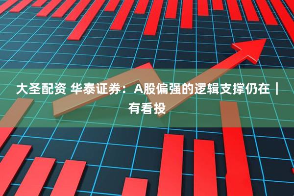 大圣配资 华泰证券：A股偏强的逻辑支撑仍在｜有看投