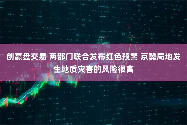 创赢盘交易 两部门联合发布红色预警 京冀局地发生地质灾害的风险很高