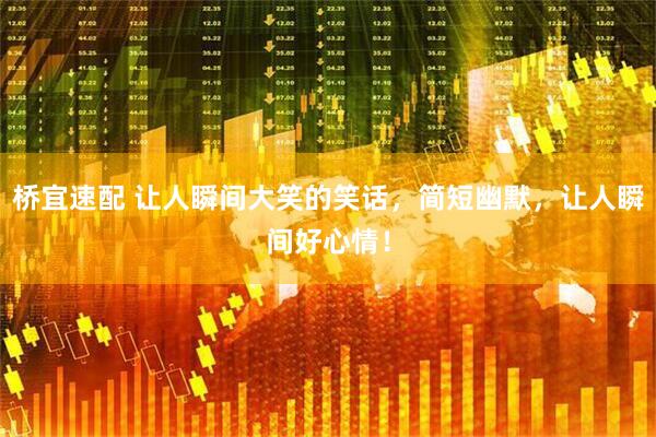 桥宜速配 让人瞬间大笑的笑话，简短幽默，让人瞬间好心情！
