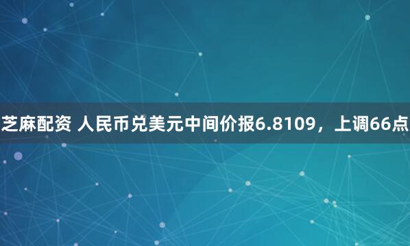 芝麻配资 人民币兑美元中间价报6.8109，上调66点