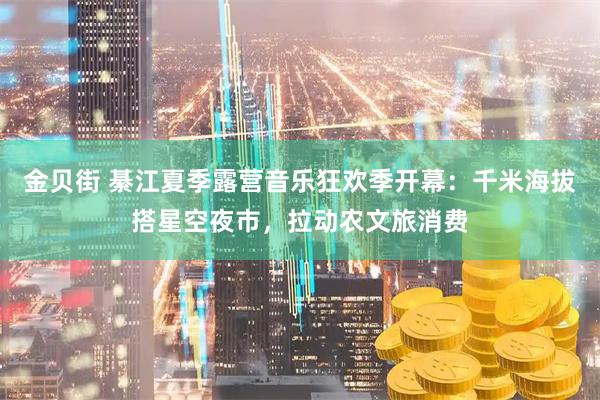 金贝街 綦江夏季露营音乐狂欢季开幕：千米海拔搭星空夜市，拉动农文旅消费