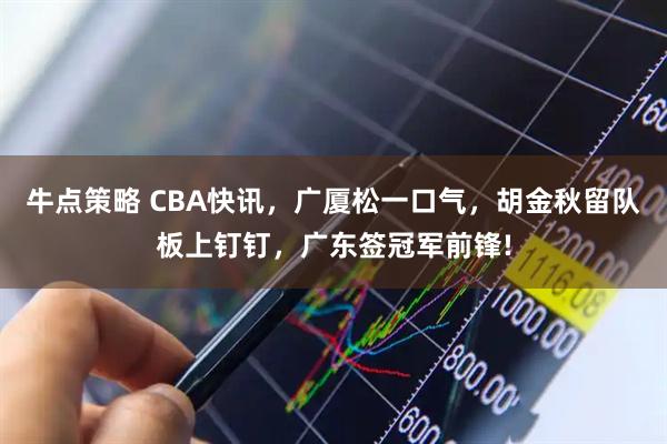 牛点策略 CBA快讯，广厦松一口气，胡金秋留队板上钉钉，广东签冠军前锋!